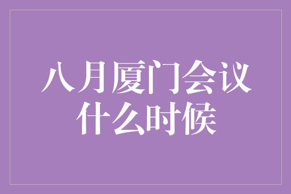 八月厦门会议什么时候