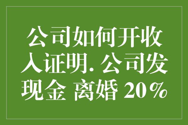 公司如何开收入证明. 公司发现金 离婚 20%