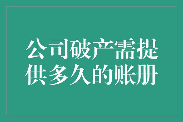 公司破产需提供多久的账册