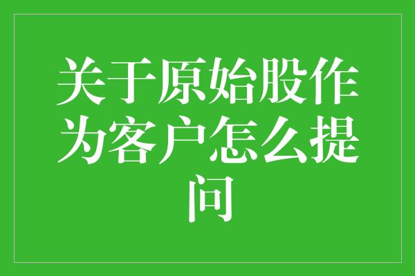 关于原始股作为客户怎么提问