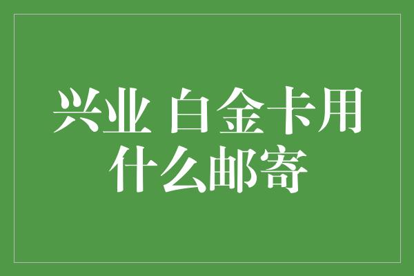 兴业 白金卡用什么邮寄