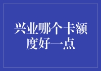 兴业银行信用卡：哪个信用卡额度更高？选择策略与实用建议