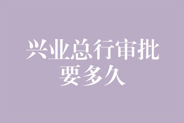 兴业总行审批要多久