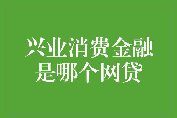 兴业消费金融是哪个网贷