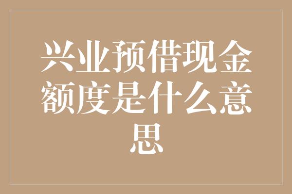 兴业预借现金额度是什么意思