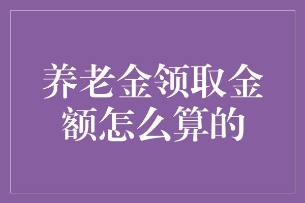 养老金领取金额怎么算的