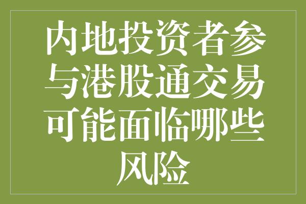 内地投资者参与港股通交易可能面临哪些风险