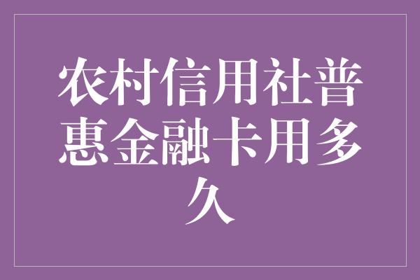 农村信用社普惠金融卡用多久