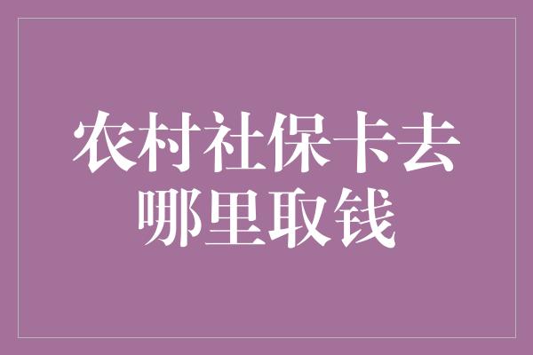 农村社保卡去哪里取钱