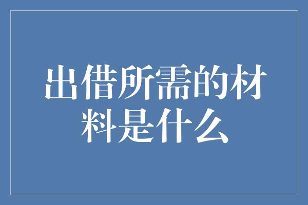 出借所需的材料是什么