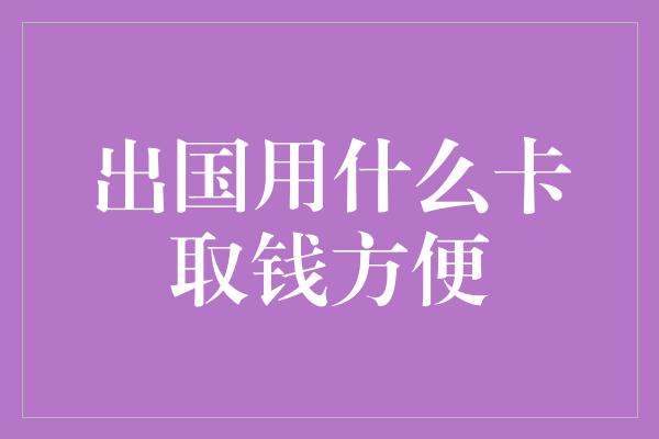 出国用什么卡取钱方便