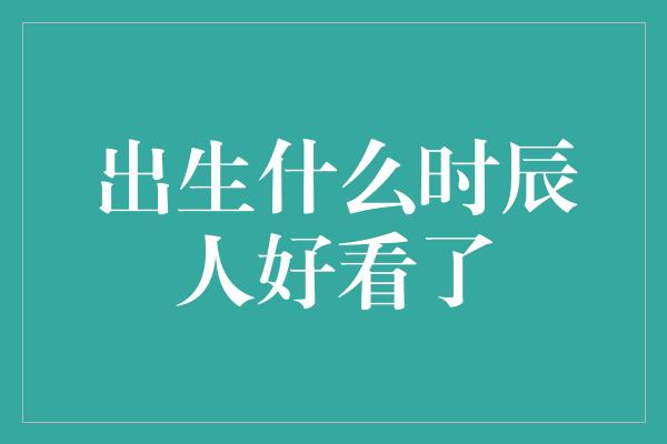 出生什么时辰人好看了