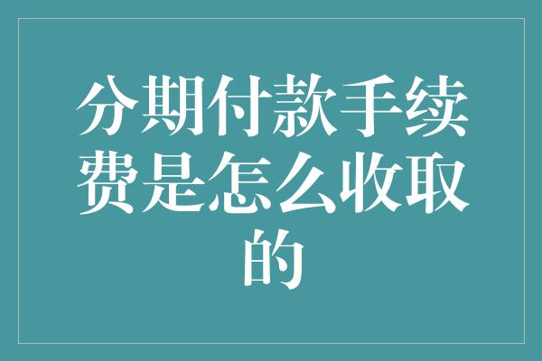 分期付款手续费是怎么收取的