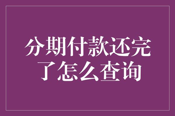 分期付款还完了怎么查询