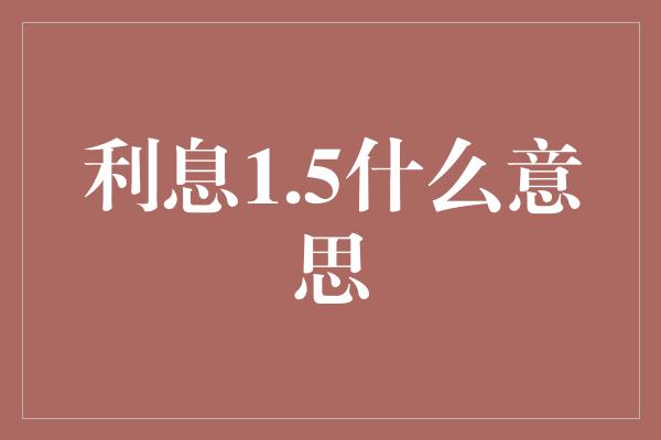 利息1.5什么意思