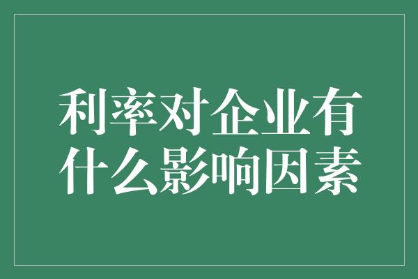 利率对企业有什么影响因素