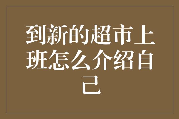 到新的超市上班怎么介绍自己