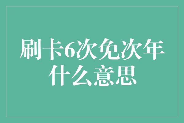 刷卡6次免次年什么意思