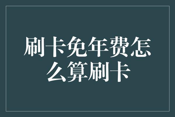 刷卡免年费怎么算刷卡