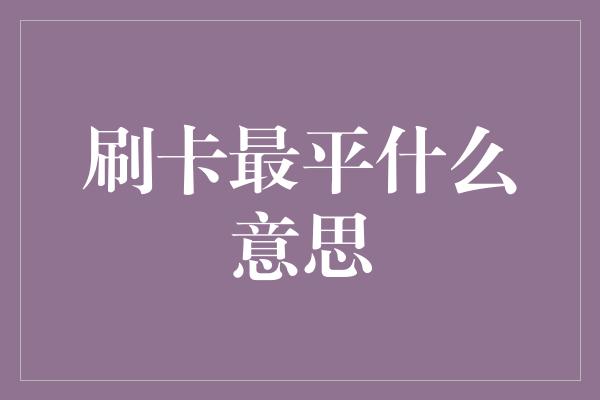 刷卡最平什么意思