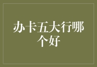 五大行信用卡办卡指南：哪一张更适合您？