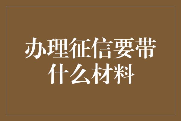 办理征信要带什么材料