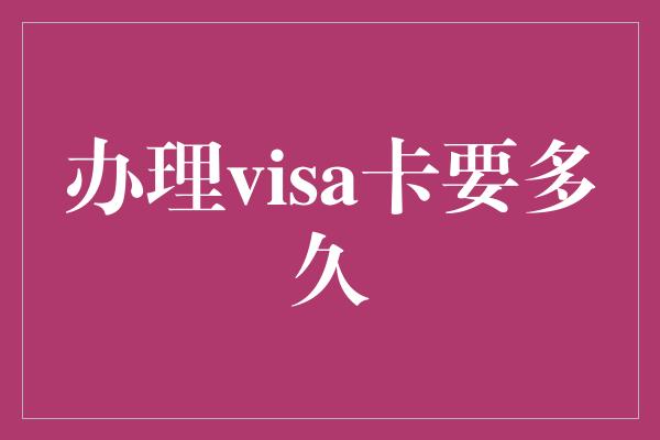 办理visa卡要多久