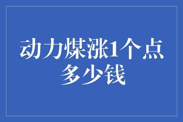 动力煤涨1个点多少钱