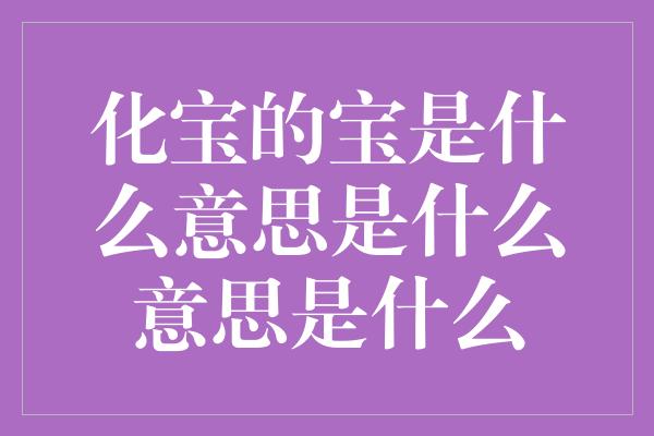 化宝的宝是什么意思是什么意思是什么