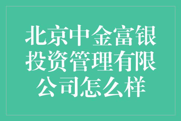 北京中金富银投资管理有限公司怎么样