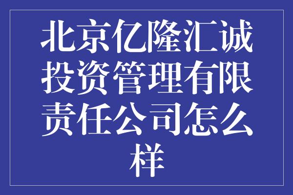 北京亿隆汇诚投资管理有限责任公司怎么样