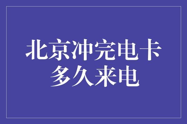 北京冲完电卡多久来电