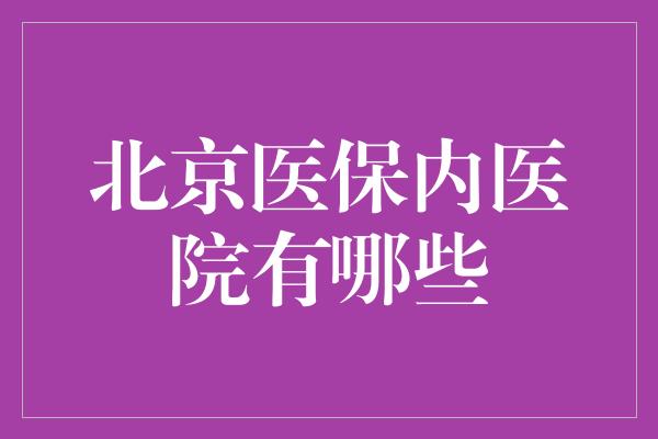 北京医保内医院有哪些