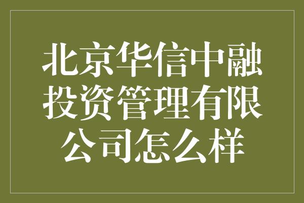 北京华信中融投资管理有限公司怎么样