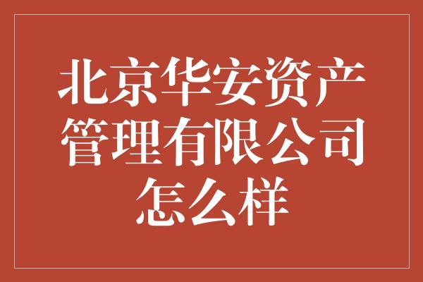 北京华安资产管理有限公司怎么样