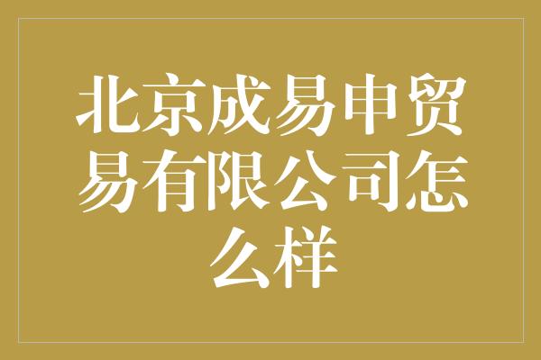 北京成易申贸易有限公司怎么样