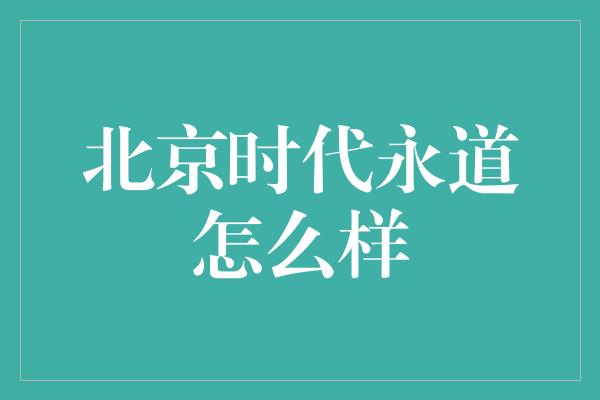 北京时代永道怎么样