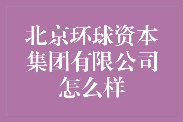 北京环球资本集团有限公司怎么样