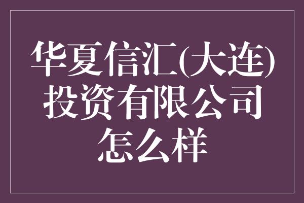 华夏信汇(大连)投资有限公司怎么样