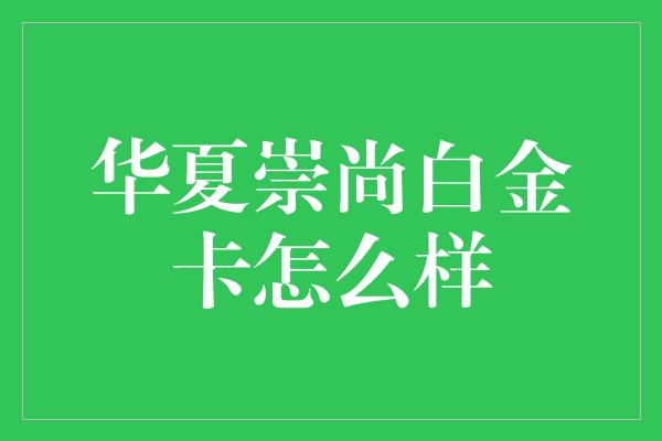 华夏崇尚白金卡怎么样