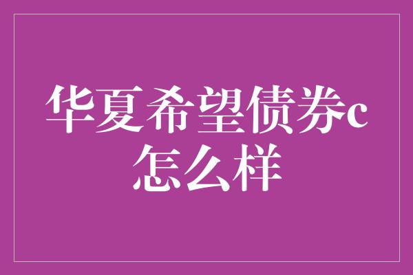 华夏希望债券c怎么样