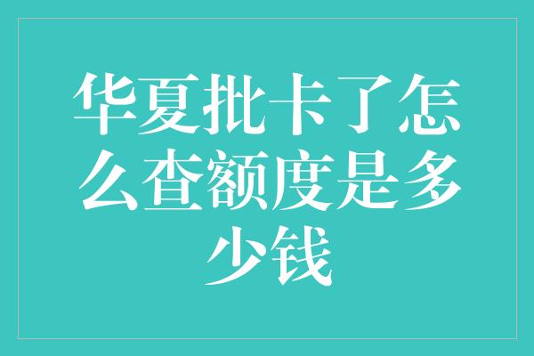 华夏批卡了怎么查额度是多少钱