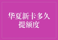 探究华夏新卡提额度周期：从申请到实现的完整路径