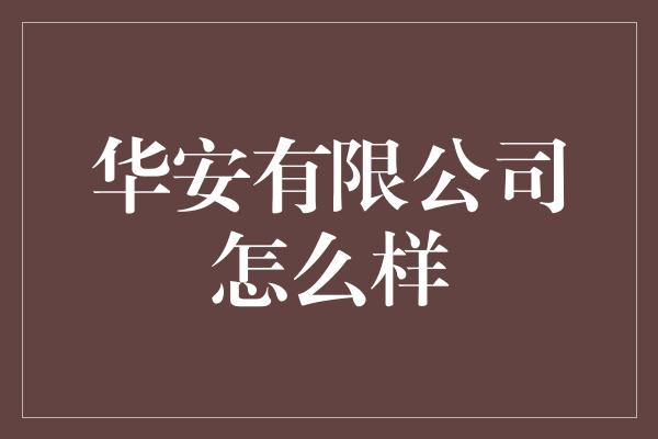 华安有限公司怎么样