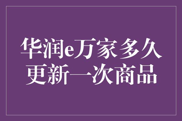 华润e万家多久更新一次商品