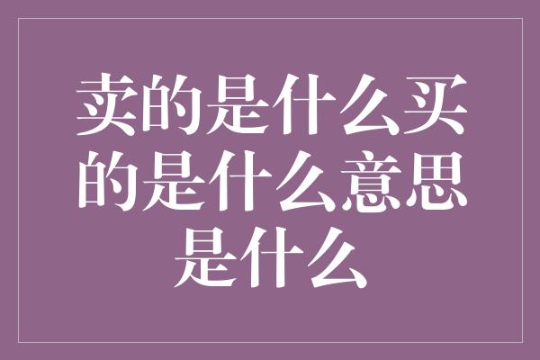 卖的是什么买的是什么意思是什么