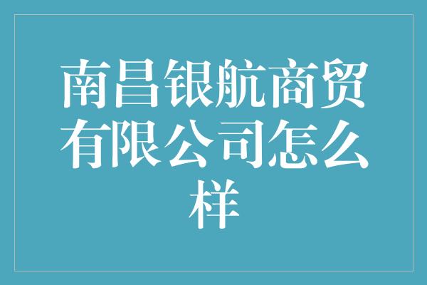 南昌银航商贸有限公司怎么样