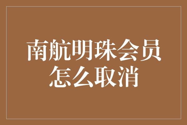 南航明珠会员怎么取消