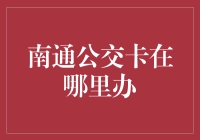 南通公交卡的申领与使用指南：家门口的便利