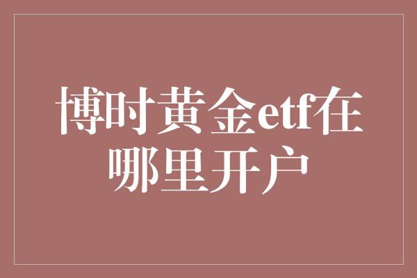 博时黄金etf在哪里开户